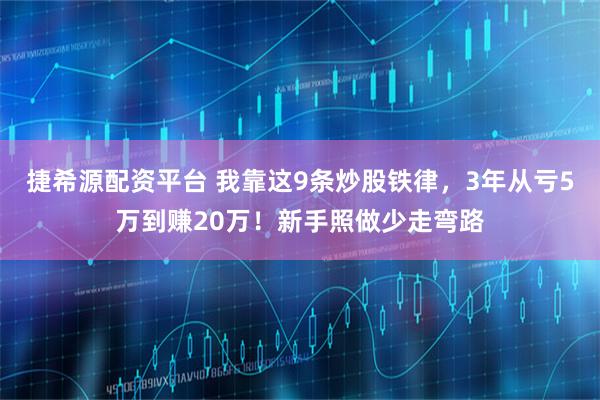 捷希源配资平台 我靠这9条炒股铁律，3年从亏5万到赚20万！新手照做少走弯路