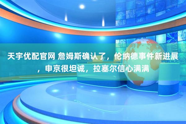 天宇优配官网 詹姆斯确认了，伦纳德事件新进展，申京很坦诚，拉塞尔信心满满