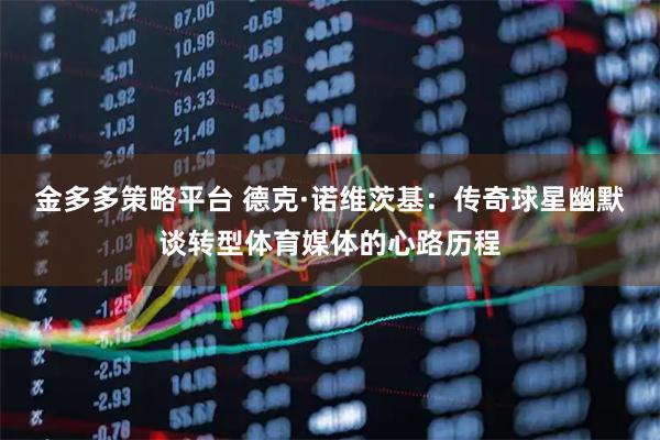 金多多策略平台 德克·诺维茨基：传奇球星幽默谈转型体育媒体的心路历程