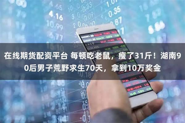 在线期货配资平台 每顿吃老鼠，瘦了31斤！湖南90后男子荒野求生70天，拿到10万奖金