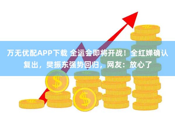万无优配APP下载 全运会即将开战！全红婵确认复出，樊振东强势回归，网友：放心了