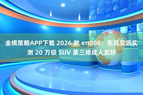 金橘策略APP下载 2026 款 eπ008：东风奕派实测 20 万级 SUV 第三排成人友好