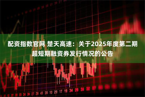 配资指数官网 楚天高速：关于2025年度第二期超短期融资券发行情况的公告