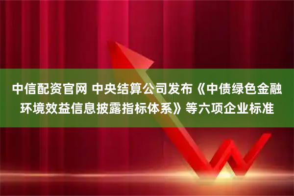 中信配资官网 中央结算公司发布《中债绿色金融环境效益信息披露指标体系》等六项企业标准