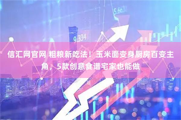 信汇网官网 粗粮新吃法！玉米面变身厨房百变主角，5款创意食谱宅家也能做