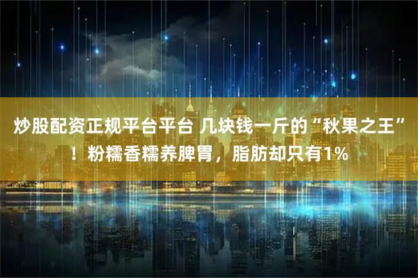 炒股配资正规平台平台 几块钱一斤的“秋果之王”！粉糯香糯养脾胃，脂肪却只有1%