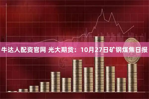 牛达人配资官网 光大期货：10月27日矿钢煤焦日报