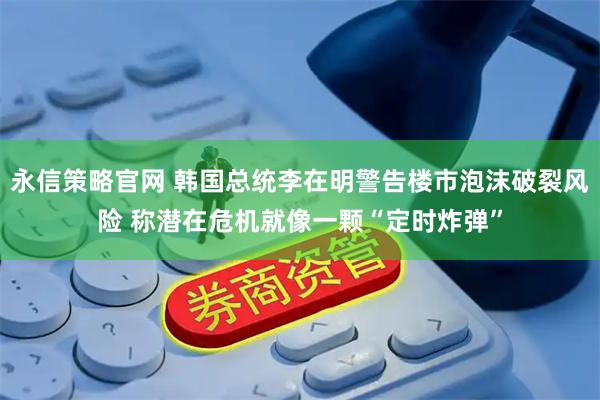 永信策略官网 韩国总统李在明警告楼市泡沫破裂风险 称潜在危机就像一颗“定时炸弹”
