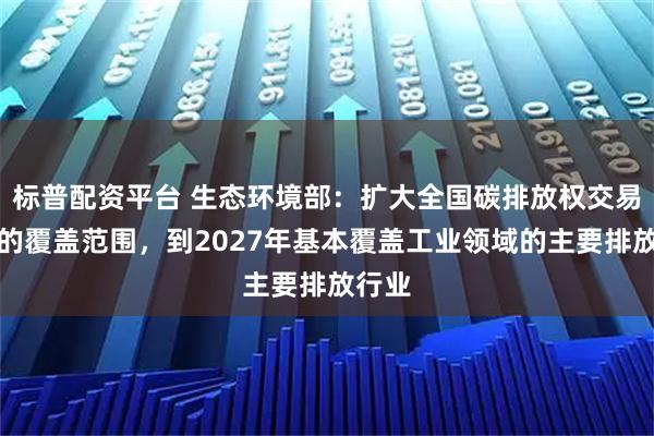 标普配资平台 生态环境部：扩大全国碳排放权交易市场的覆盖范围，到2027年基本覆盖工业领域的主要排放行业