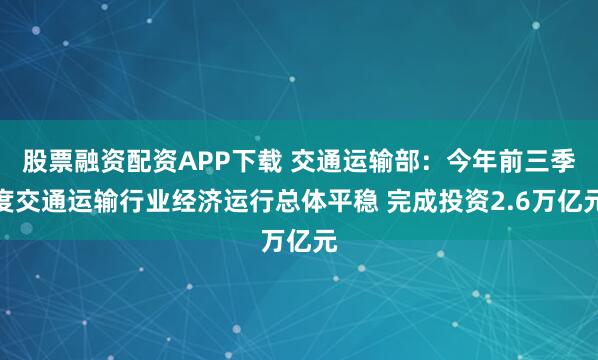 股票融资配资APP下载 交通运输部：今年前三季度交通运输行业经济运行总体平稳 完成投资2.6万亿元