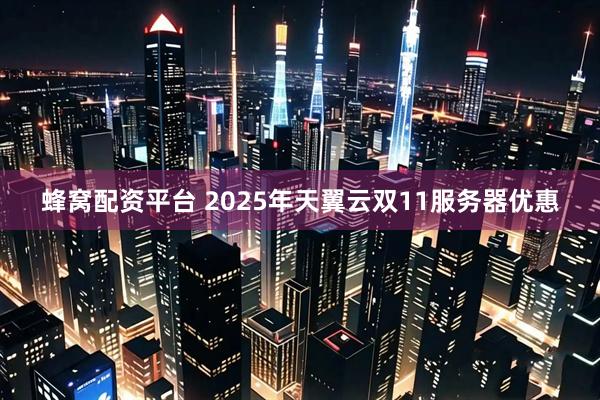 蜂窝配资平台 2025年天翼云双11服务器优惠