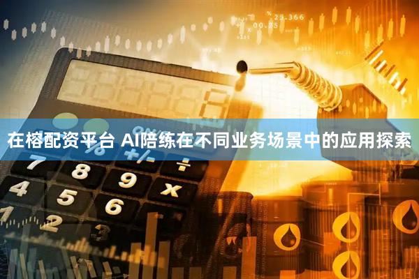 在榕配资平台 AI陪练在不同业务场景中的应用探索