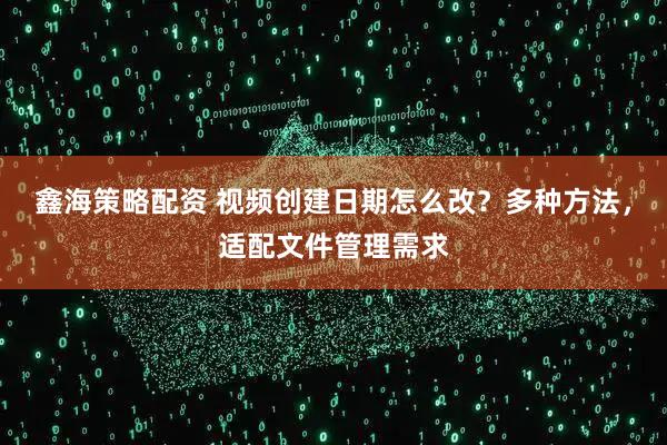 鑫海策略配资 视频创建日期怎么改?多种方法,适配文件管理需求