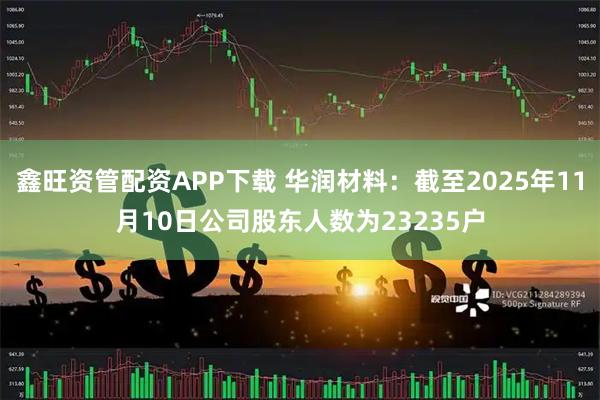 鑫旺资管配资APP下载 华润材料：截至2025年11月10日公司股东人数为23235户