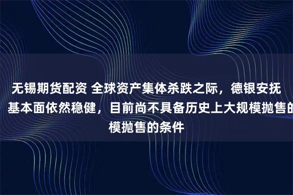 无锡期货配资 全球资产集体杀跌之际，德银安抚市场：基本面依然稳健，目前尚不具备历史上大规模抛售的条件