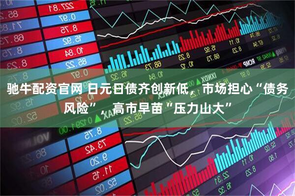 驰牛配资官网 日元日债齐创新低，市场担心“债务风险”，高市早苗“压力山大”