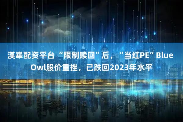 漢崋配资平台 “限制赎回”后，“当红PE”Blue Owl股价重挫，已跌回2023年水平