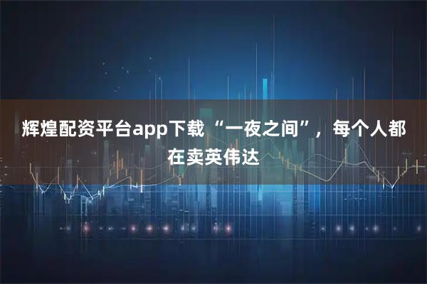 辉煌配资平台app下载 “一夜之间”，每个人都在卖英伟达