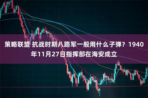策略联盟 抗战时期八路军一般用什么子弹？1940年11月27日指挥部在海安成立