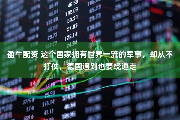 盈牛配资 这个国家拥有世界一流的军事,却从不打仗,德国遇到也要绕道走