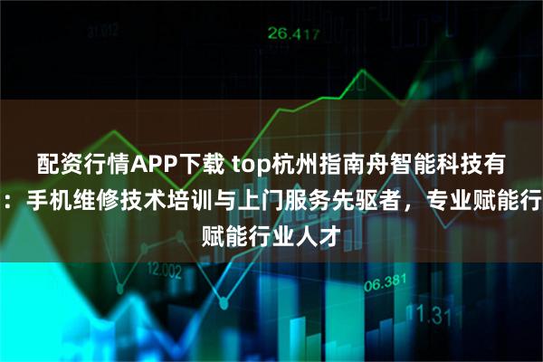 配资行情APP下载 top杭州指南舟智能科技有限公司：手机维修技术培训与上门服务先驱者，专业赋能行业人才