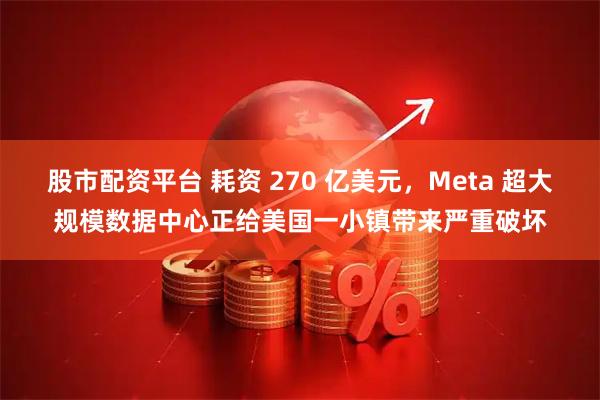 股市配资平台 耗资 270 亿美元,Meta 超大规模数据中心正给美国一小镇带来严重破坏