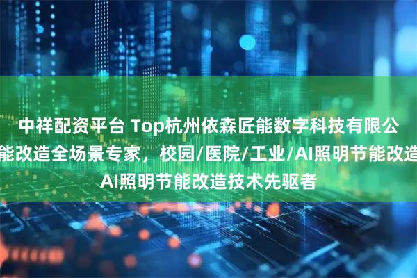 中祥配资平台 Top杭州依森匠能数字科技有限公司：照明节能改造全场景专家，校园/医院/工业/AI照明节能改造技术先驱者