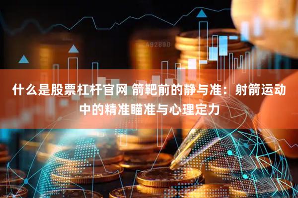 什么是股票杠杆官网 箭靶前的静与准：射箭运动中的精准瞄准与心理定力