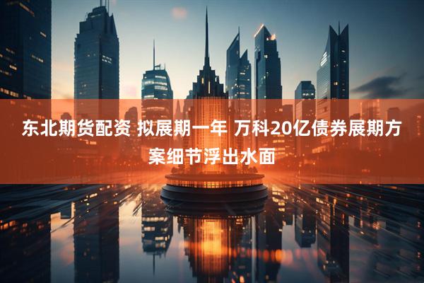 东北期货配资 拟展期一年 万科20亿债券展期方案细节浮出水面