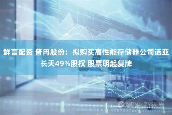 鲜言配资 普冉股份：拟购买高性能存储器公司诺亚长天49%股权 股票明起复牌