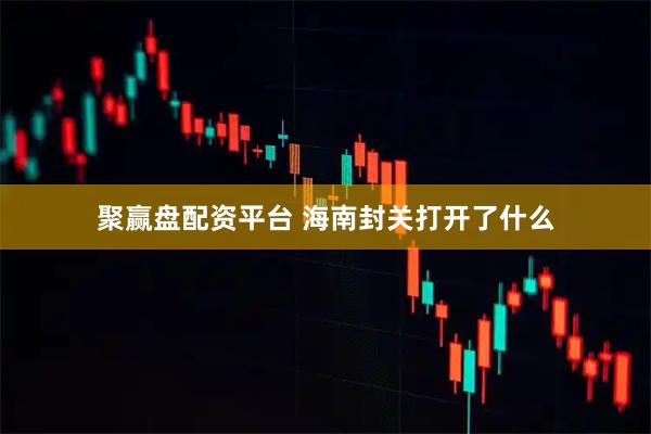 聚赢盘配资平台 海南封关打开了什么