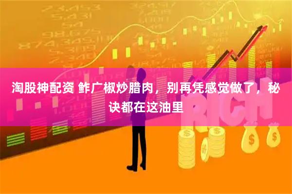 淘股神配资 鲊广椒炒腊肉，别再凭感觉做了，秘诀都在这油里