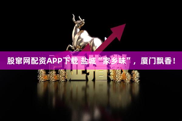 股窜网配资APP下载 盐城“家乡味”，厦门飘香！