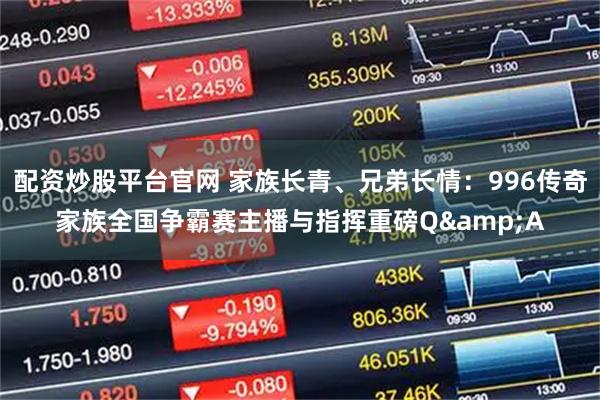 配资炒股平台官网 家族长青、兄弟长情：996传奇家族全国争霸赛主播与指挥重磅Q&A