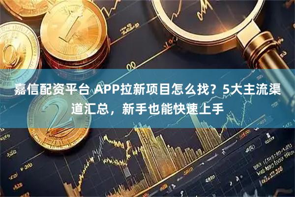 嘉信配资平台 APP拉新项目怎么找？5大主流渠道汇总，新手也能快速上手