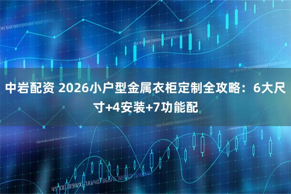 中岩配资 2026小户型金属衣柜定制全攻略：6大尺寸+4安装+7功能配