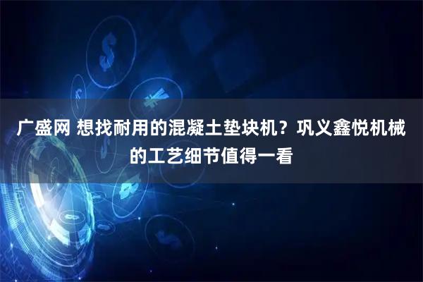 广盛网 想找耐用的混凝土垫块机？巩义鑫悦机械的工艺细节值得一看
