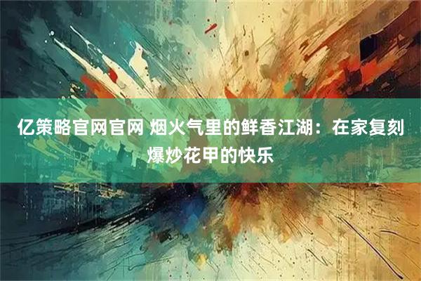 亿策略官网官网 烟火气里的鲜香江湖：在家复刻爆炒花甲的快乐