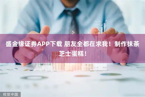 盛金缘证券APP下载 朋友全都在求我！制作抹茶芝士蛋糕！
