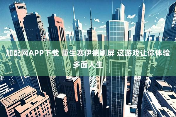 加配网APP下载 重生赛伊德刷屏 这游戏让你体验多面人生