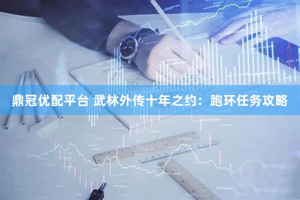 鼎冠优配平台 武林外传十年之约：跑环任务攻略