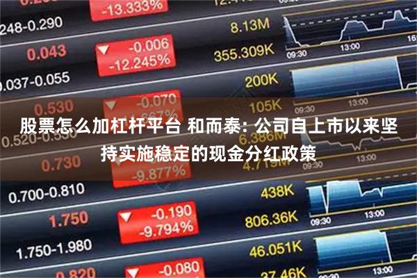 股票怎么加杠杆平台 和而泰: 公司自上市以来坚持实施稳定的现金分红政策