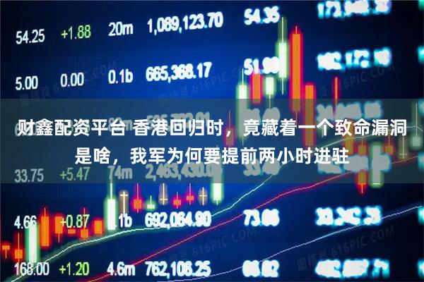 财鑫配资平台 香港回归时，竟藏着一个致命漏洞是啥，我军为何要提前两小时进驻