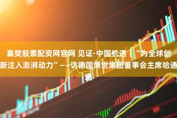 襄樊股票配资网官网 见证·中国机遇｜“为全球创新注入澎湃动力”——访德国博世集团董事会主席哈通