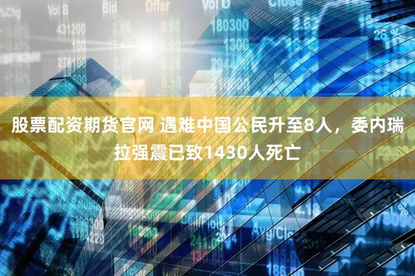 股票配资期货官网 遇难中国公民升至8人，委内瑞拉强震已致1430人死亡