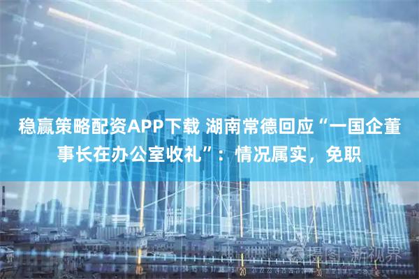稳赢策略配资APP下载 湖南常德回应“一国企董事长在办公室收礼”：情况属实，免职