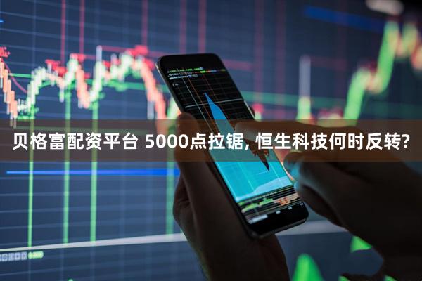 贝格富配资平台 5000点拉锯, 恒生科技何时反转?