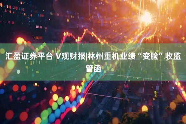 汇盈证券平台 V观财报|林州重机业绩“变脸”收监管函
