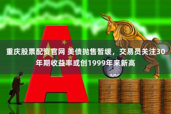 重庆股票配资官网 美债抛售暂缓，交易员关注30年期收益率或创1999年来新高