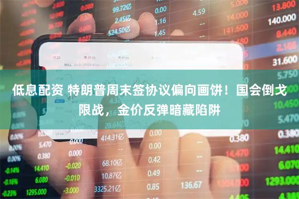 低息配资 特朗普周末签协议偏向画饼！国会倒戈限战，金价反弹暗藏陷阱